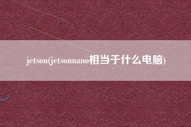 jetson(jetsonnano相当于什么电脑)