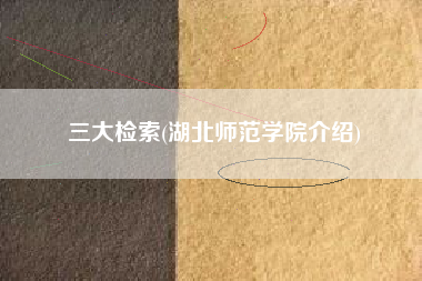 三大检索(湖北师范学院介绍)