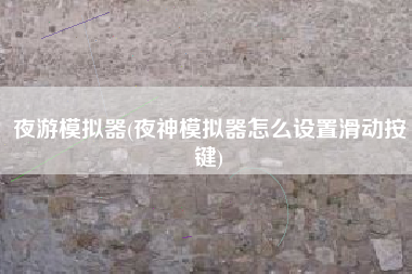 夜游模拟器(夜神模拟器怎么设置滑动按键)