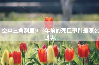 空中三角测量(4000年前的死丘事件是怎么回事)