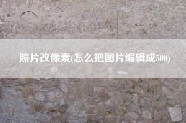 照片改像素(怎么把图片编辑成500)