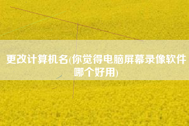 更改计算机名(你觉得电脑屏幕录像软件哪个好用)