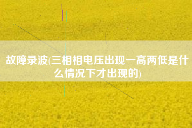 故障录波(三相相电压出现一高两低是什么情况下才出现的)