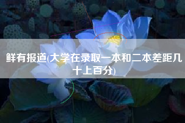 鲜有报道(大学在录取一本和二本差距几十上百分)