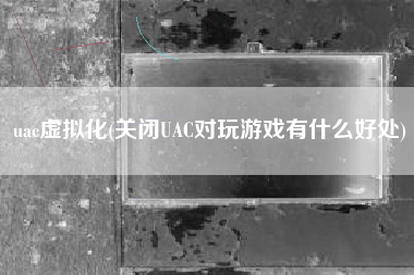 uac虚拟化(关闭UAC对玩游戏有什么好处)