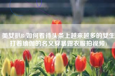 美女扒B(如何看待头条上越来越多的女生打着瑜伽的名义穿暴露衣服拍视频)