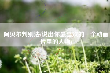阿贝尔判别法(说出你最喜欢的一个动画片里的人物)