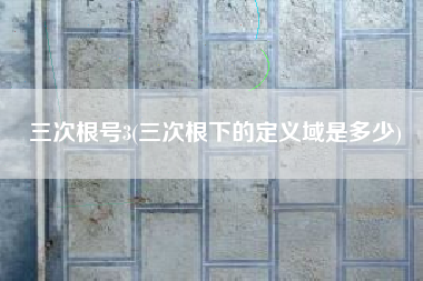 三次根号3(三次根下的定义域是多少)