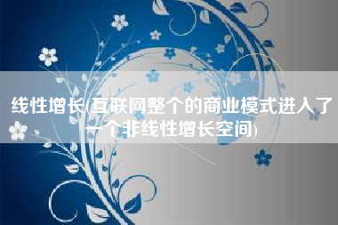 线性增长(互联网整个的商业模式进入了一个非线性增长空间)