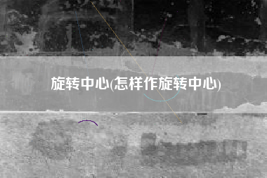 旋转中心(怎样作旋转中心)