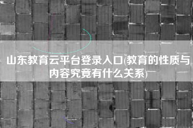 山东教育云平台登录入口(教育的性质与内容究竟有什么关系)