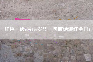 红色一级c片(76岁凭一句脏话爆红全国)