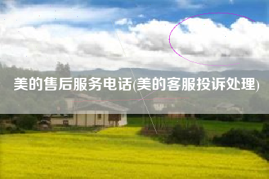 美的售后服务电话(美的客服投诉处理)