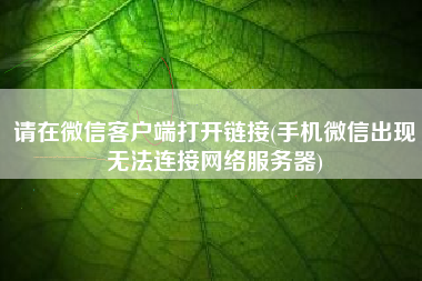 请在微信客户端打开链接(手机微信出现无法连接网络服务器)