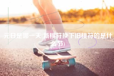 元日是哪一天(新桃符换下旧桃符的是什么节)