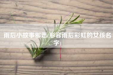 雨后小故事邪恶(形容雨后彩虹的女孩名字)