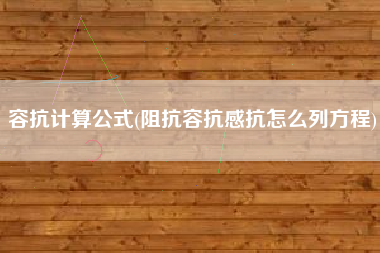 容抗计算公式(阻抗容抗感抗怎么列方程)