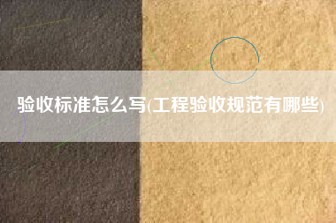 验收标准怎么写(工程验收规范有哪些)