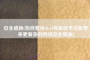 安全威胁(如何看待5GAI等新技术可能带来更复杂的网络安全威胁)
