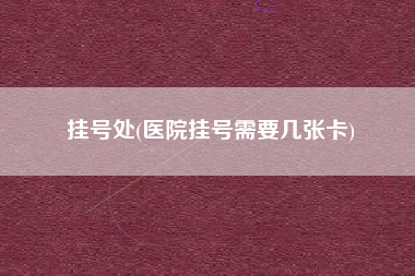 挂号处(医院挂号需要几张卡)