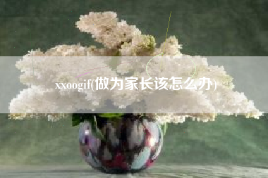 xxoogif(做为家长该怎么办)