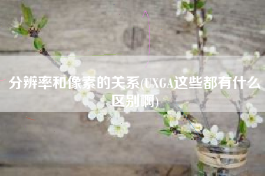 分辨率和像素的关系(UXGA这些都有什么区别啊)
