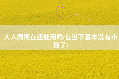 人人网现在还能用吗(在当下基本没有市场了)