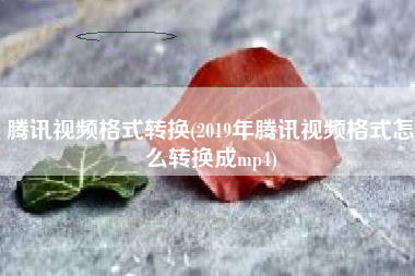 腾讯视频格式转换(2019年腾讯视频格式怎么转换成mp4)