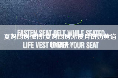 夏妈厨房微博(夏妈厨房冰皮月饼奶黄馅的做法)