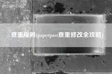 查重规则(paperpass查重修改全攻略)