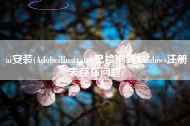 ai安装(Adobeillustrator已检测到Windows注册表存在问题)