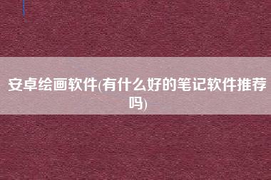 安卓绘画软件(有什么好的笔记软件推荐吗)