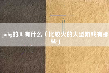 pubg的dlc有什么（比较火的大型游戏有那些）