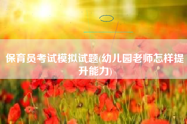 保育员考试模拟试题(幼儿园老师怎样提升能力)