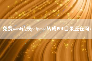 免费word转换pdf(word转成PDF目录还在吗)