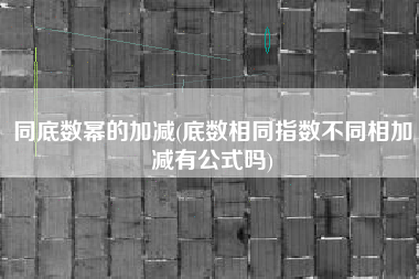 同底数幂的加减(底数相同指数不同相加减有公式吗)