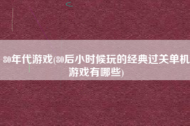 80年代游戏(80后小时候玩的经典过关单机游戏有哪些)