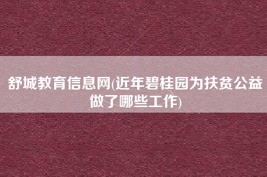 舒城教育信息网(近年碧桂园为扶贫公益做了哪些工作)