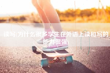 读写(为什么很多学生在外语上读和写的能力很强)