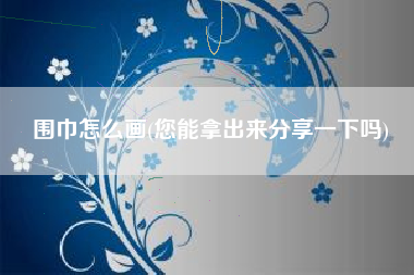 围巾怎么画(您能拿出来分享一下吗)