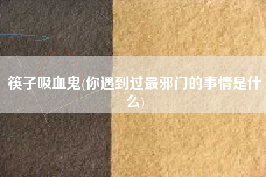 筷子吸血鬼(你遇到过最邪门的事情是什么)