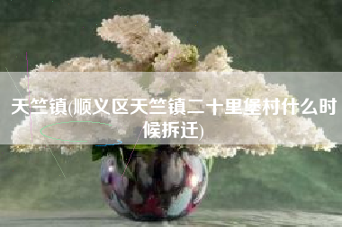 天竺镇(顺义区天竺镇二十里堡村什么时候拆迁)