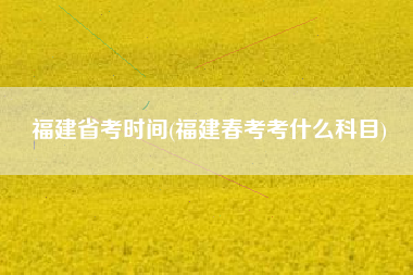福建省考时间(福建春考考什么科目)