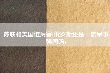 苏联和美国谁厉害(俄罗斯还是一流军事强国吗)