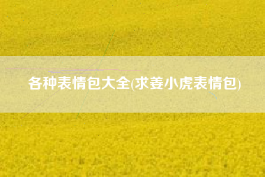 各种表情包大全(求姜小虎表情包)