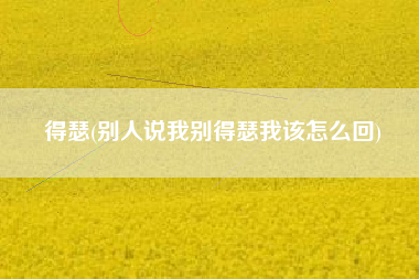 得瑟(别人说我别得瑟我该怎么回)