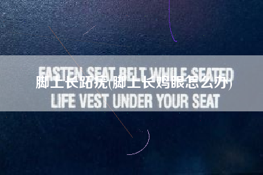 脚上长跖疣(脚上长鸡眼怎么办)