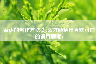 蜜枣的制作方法(怎么才能烧出香糯可口的银耳羹呢)
