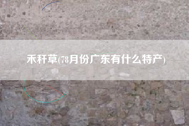 禾秆草(78月份广东有什么特产)