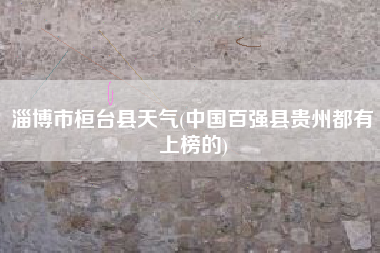 淄博市桓台县天气(中国百强县贵州都有上榜的)